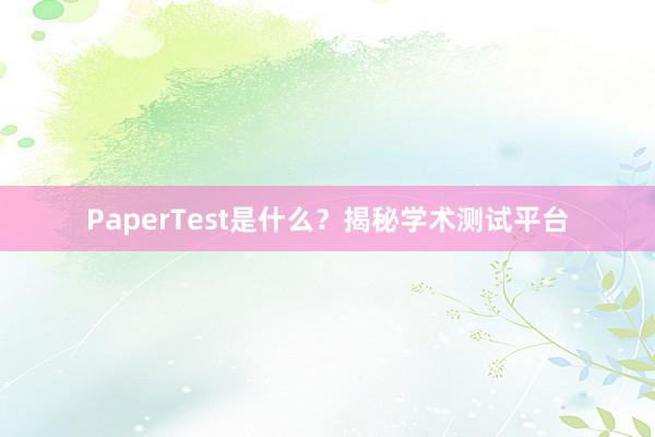 PaperTest是什么？揭秘学术测试平台